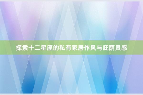 探索十二星座的私有家居作风与庇荫灵感