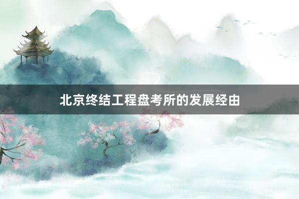 北京终结工程盘考所的发展经由