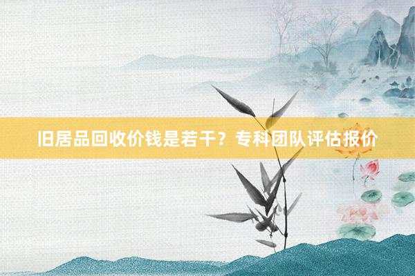 旧居品回收价钱是若干？专科团队评估报价